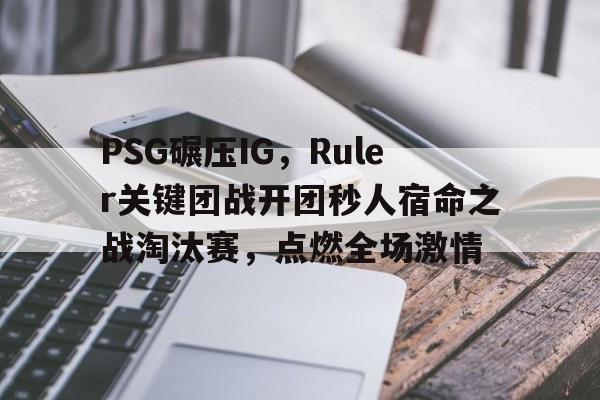 开云体育直播-PSG碾压IG，Ruler关键团战开团秒人宿命之战淘汰赛，点燃全场激情的简单介绍